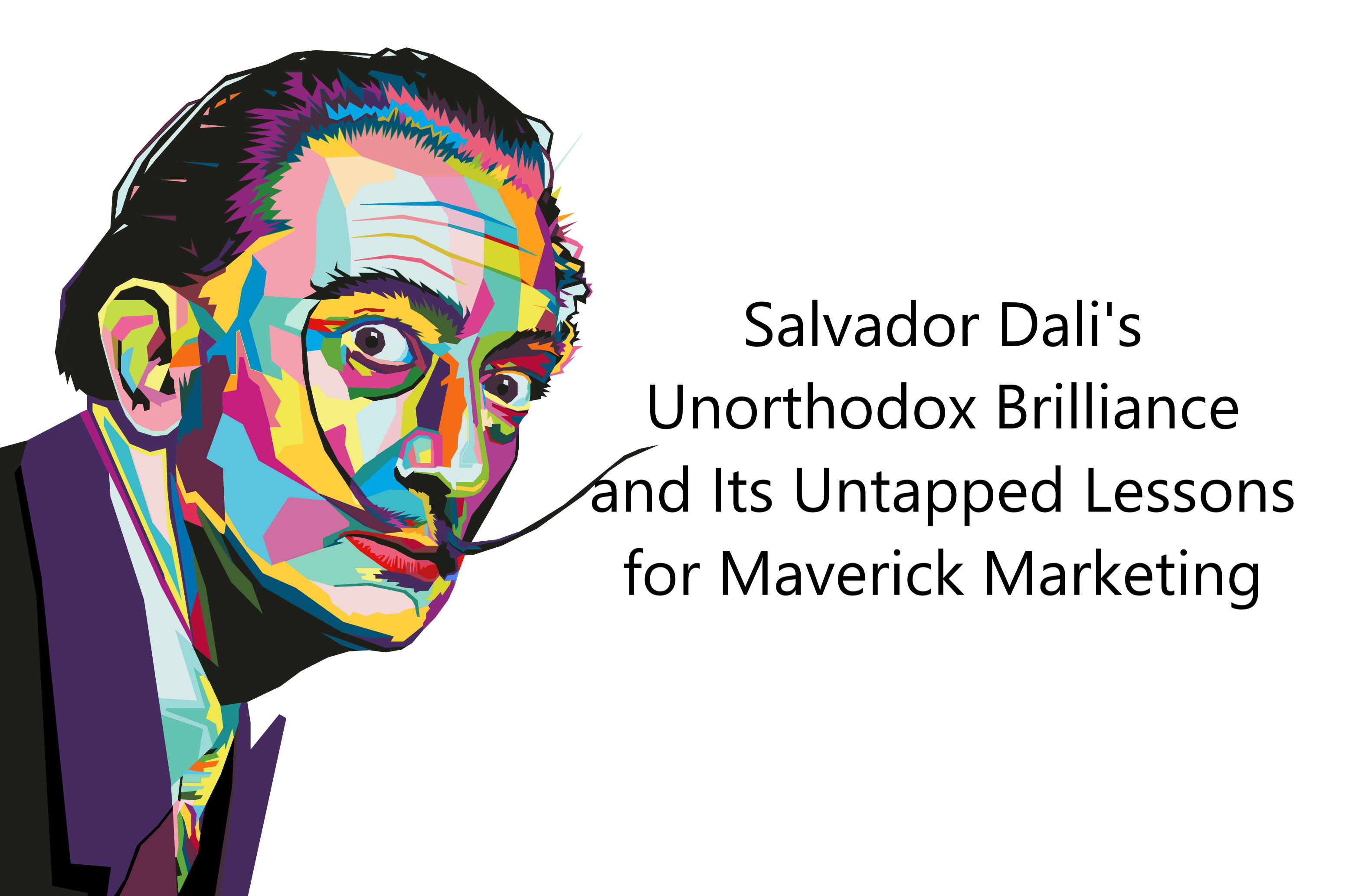 Salvador Dali's Unorthodox Brilliance and Its Untapped Lessons for Maverick Marketing
