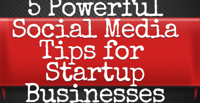 5 Powerful Social Media Tips for Startup Businesses