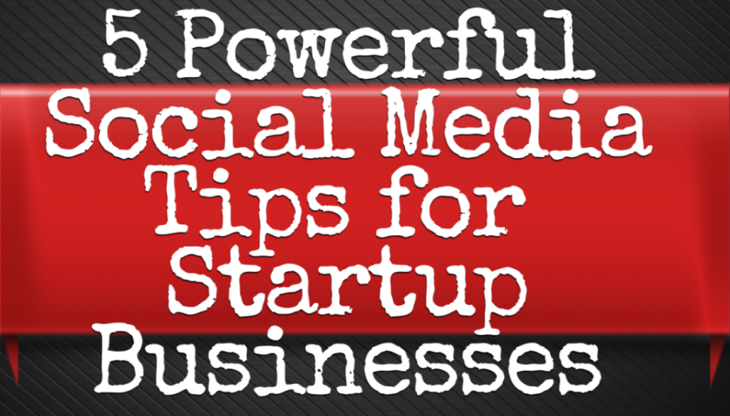 5 Powerful Social Media Tips for Startup Businesses