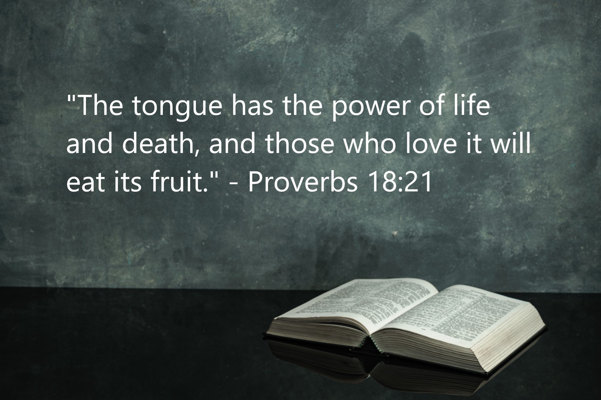 "The tongue has the power of life and death, and those who love it will eat its fruit." - Proverbs 18:21