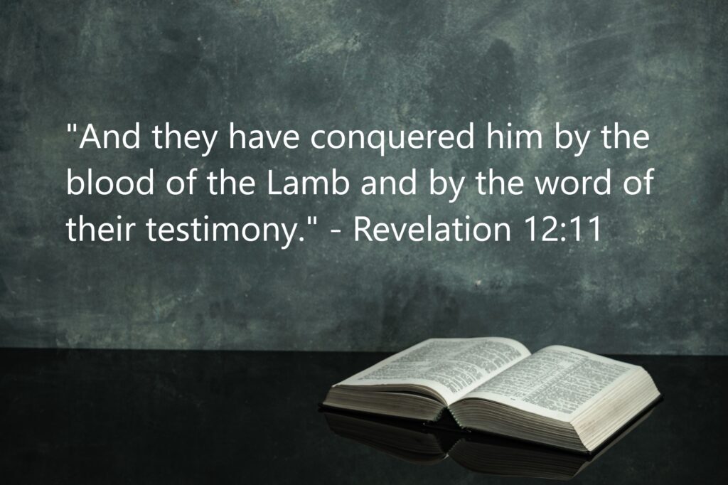 "And they have conquered him by the blood of the Lamb and by the word of their testimony." - Revelation 12:11