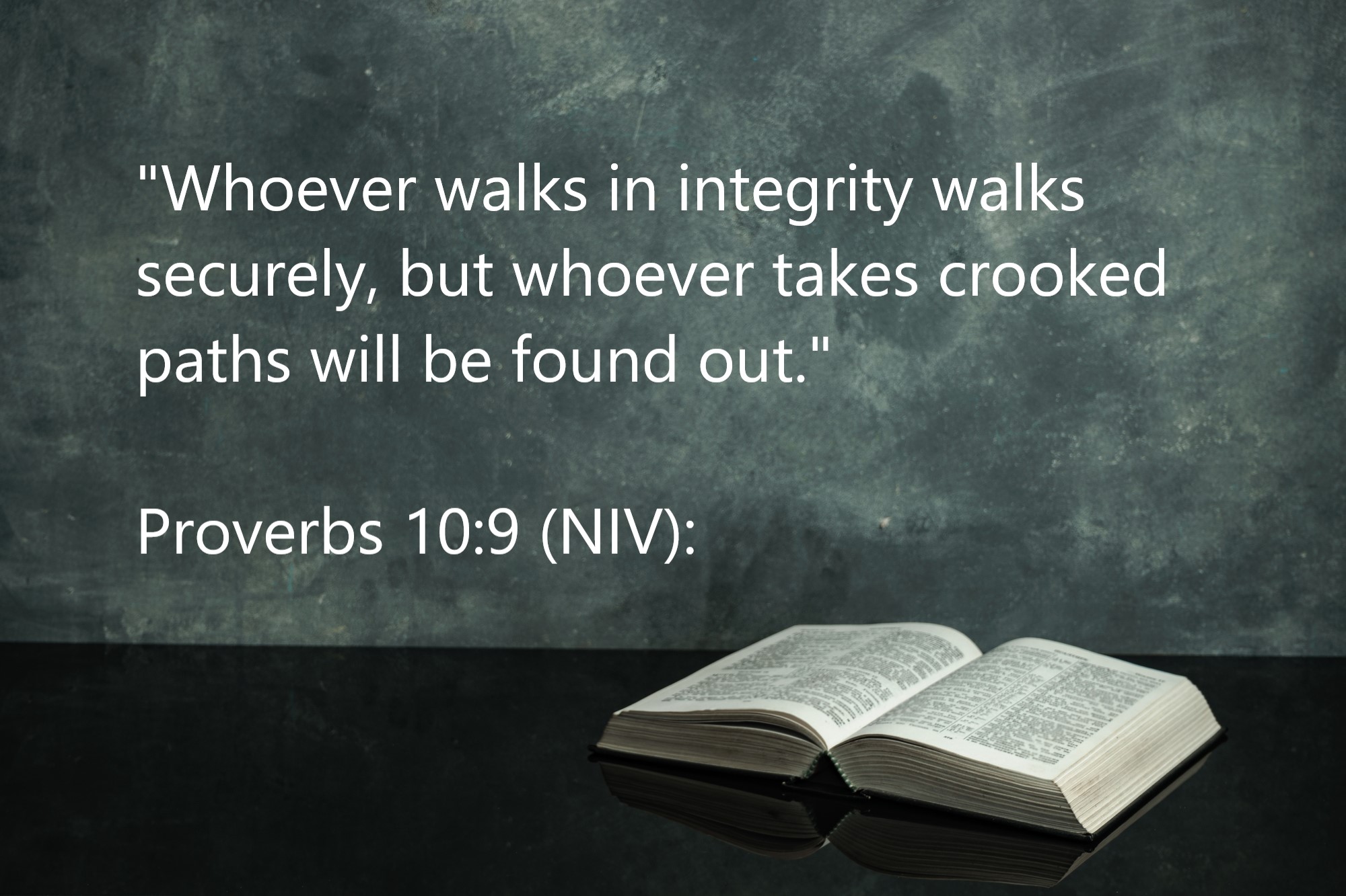 Proverbs 10:9 (NIV): "Whoever walks in integrity walks securely, but whoever takes crooked paths will be found out." 