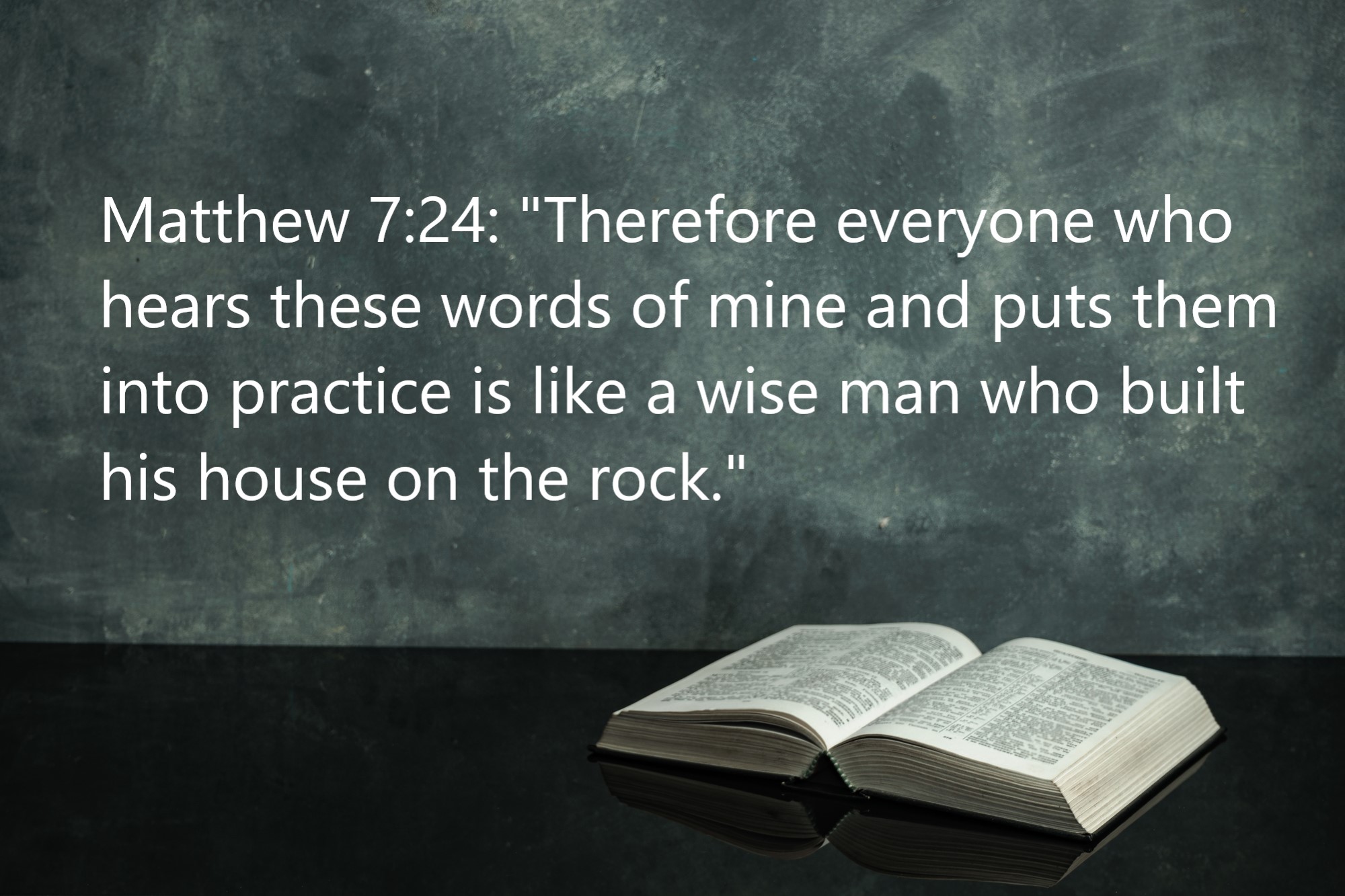 Matthew 7:24: "Therefore everyone who hears these words of mine and puts them into practice is like a wise man who built his house on the rock."