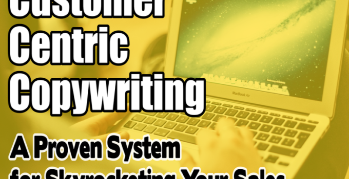 Customer Centric Copywriting: A Proven System for SKYROCKETING Your Sales